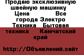 Продаю эксклюзивную швейную машинку › Цена ­ 13 900 - Все города Электро-Техника » Бытовая техника   . Камчатский край